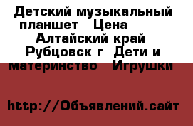 Детский музыкальный планшет › Цена ­ 350 - Алтайский край, Рубцовск г. Дети и материнство » Игрушки   